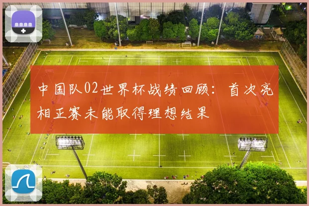 中国队02世界杯战绩回顾：首次亮相正赛未能取得理想结果