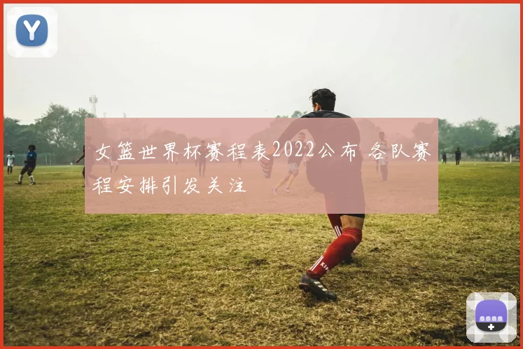 女篮世界杯赛程表2022公布 各队赛程安排引发关注