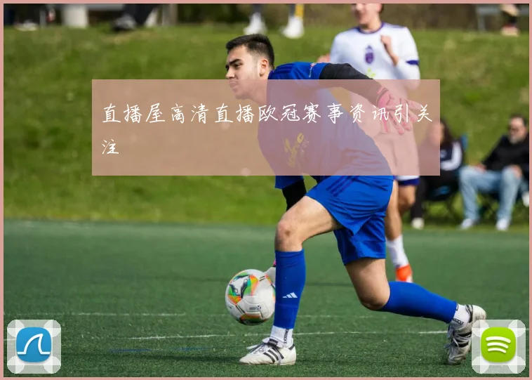 直播屋高清直播欧冠赛事资讯引关注