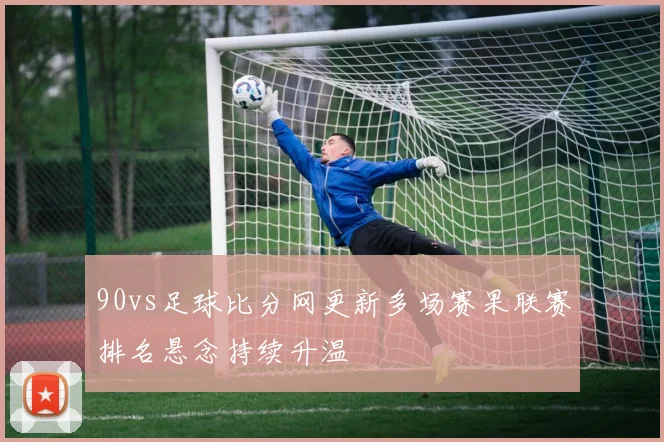 90vs足球比分网更新多场赛果联赛排名悬念持续升温