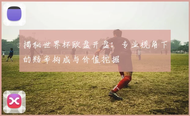 揭秘世界杯欧盘开盘：专业视角下的赔率构成与价值挖掘