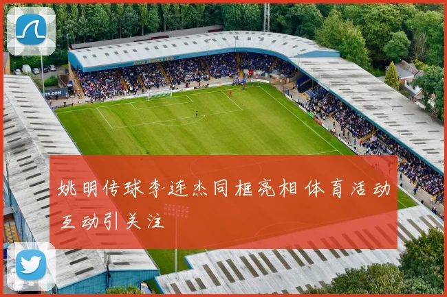 姚明传球李连杰同框亮相 体育活动互动引关注