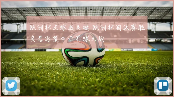 欧洲杯点球成关键 欧洲杯淘汰赛胜负悬念集中于罚球大战