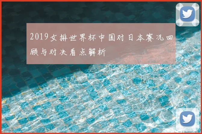 2019女排世界杯中国对日本赛况回顾与对决看点解析