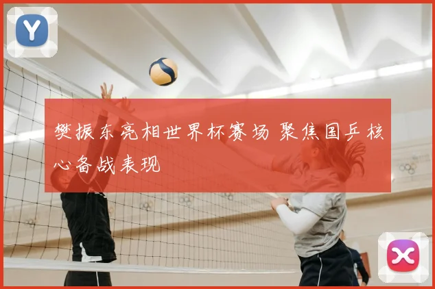 樊振东亮相世界杯赛场 聚焦国乒核心备战表现