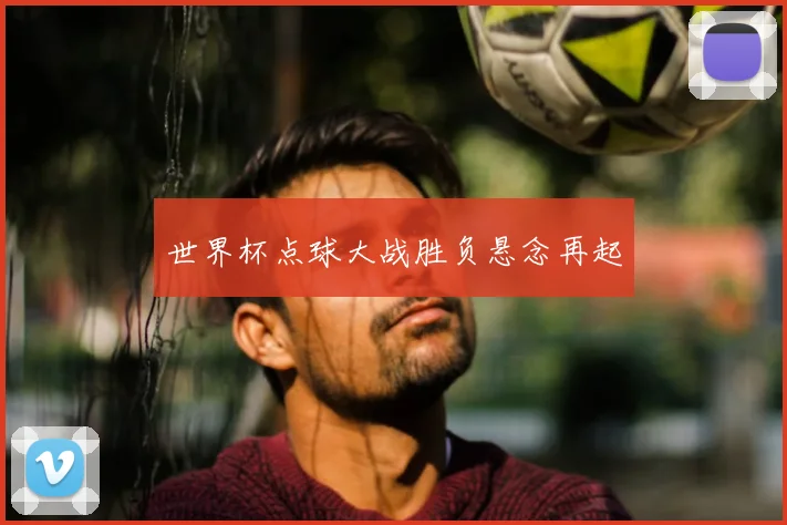 世界杯点球大战胜负悬念再起