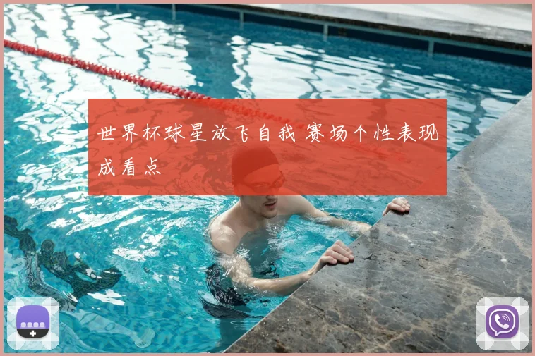 世界杯球星放飞自我 赛场个性表现成看点