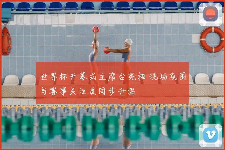 世界杯开幕式主席台亮相 现场氛围与赛事关注度同步升温