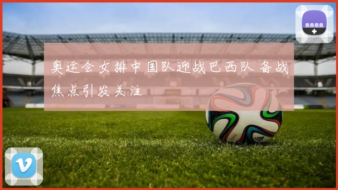 奥运会女排中国队迎战巴西队 备战焦点引发关注