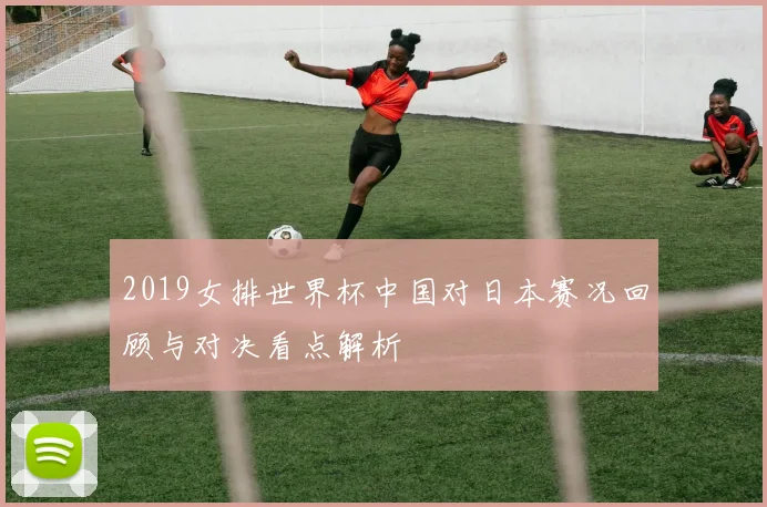2019女排世界杯中国对日本赛况回顾与对决看点解析