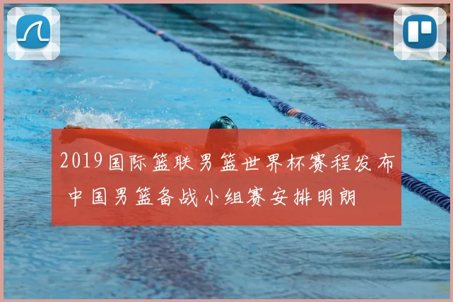 2019国际篮联男篮世界杯赛程发布 中国男篮备战小组赛安排明朗