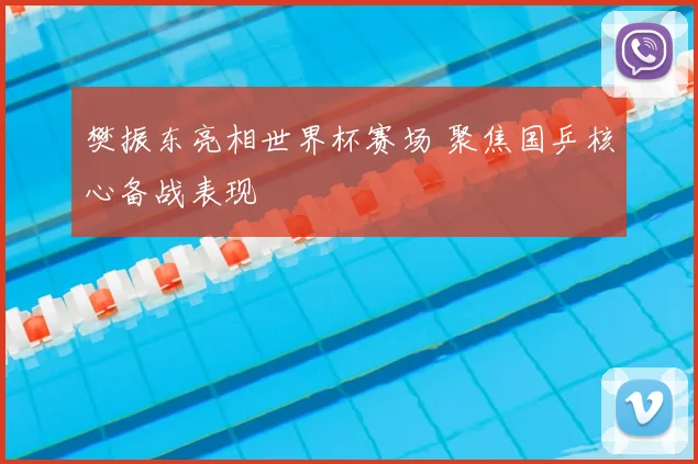 樊振东亮相世界杯赛场 聚焦国乒核心备战表现
