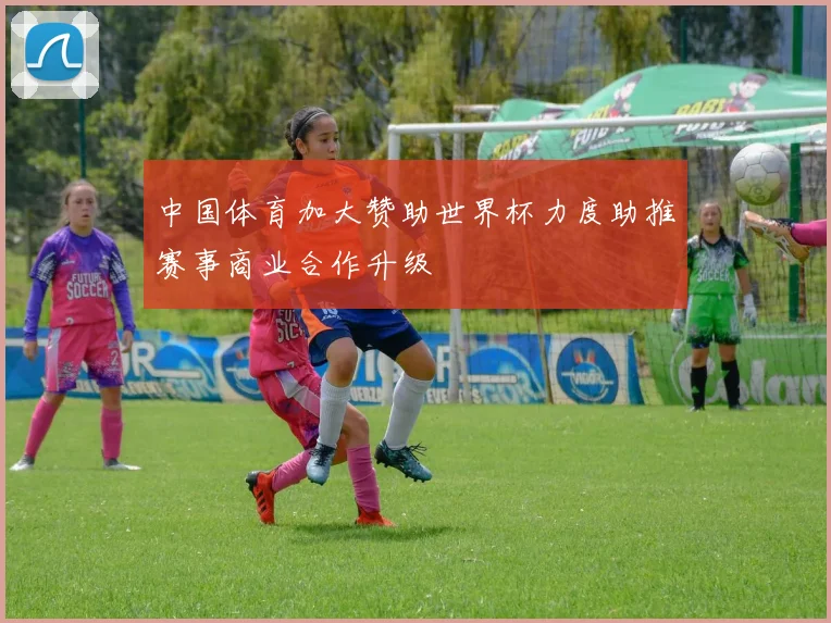 中国体育加大赞助世界杯力度助推赛事商业合作升级