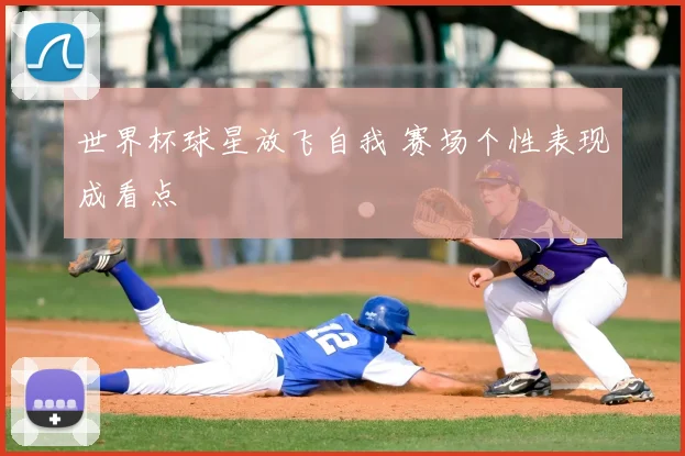 世界杯球星放飞自我 赛场个性表现成看点