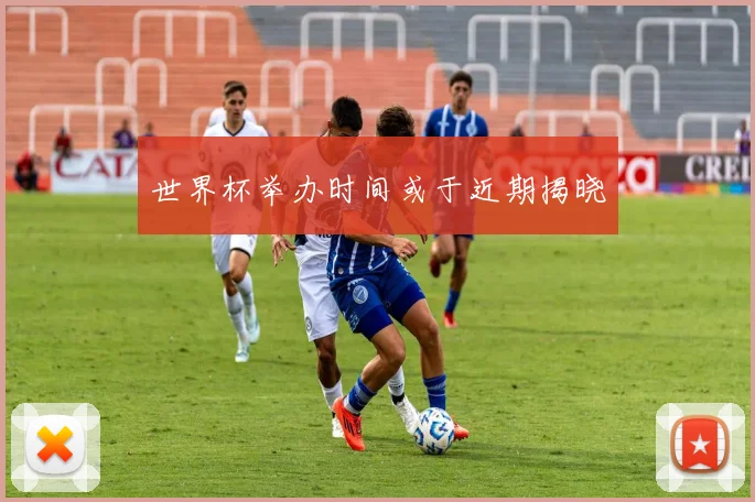 世界杯举办时间或于近期揭晓
