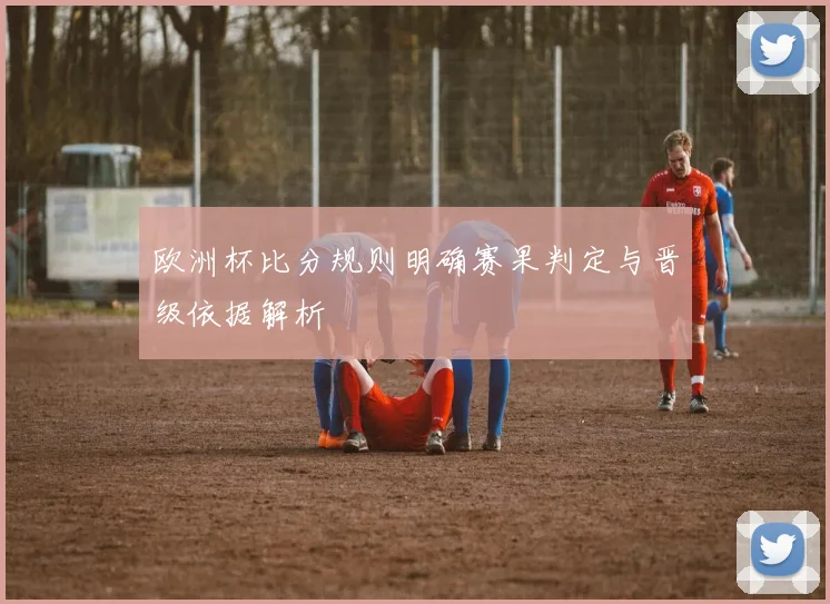 欧洲杯比分规则明确赛果判定与晋级依据解析