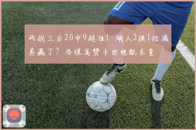 两战三分20中9超准！湖人2换1捡漏真赢了？洛媒高赞卡尔绝配东皇