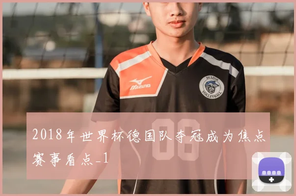 2018年世界杯德国队夺冠成为焦点赛事看点_1