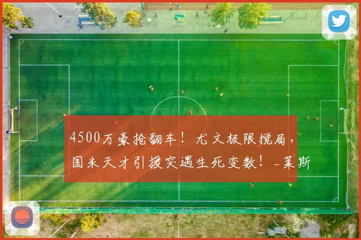 4500万豪抢翻车!尤文极限搅局,国米天才引援突遇生死变数!_莱斯特拉_欧冠_意甲