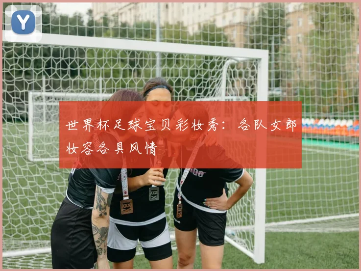 世界杯足球宝贝彩妆秀：各队女郎妆容各具风情