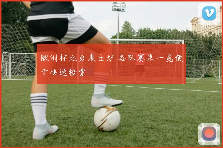 欧洲杯比分表出炉 各队赛果一览便于快速检索