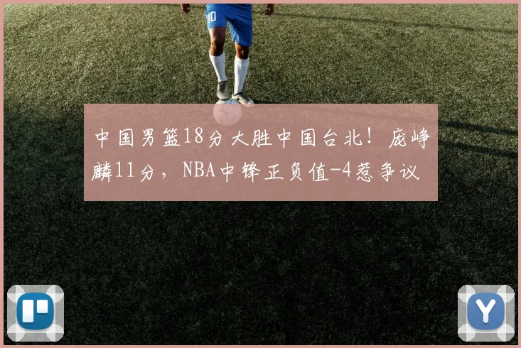 中国男篮18分大胜中国台北!庞峥麟11分,NBA中锋正负值-4惹争议