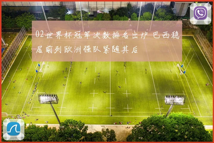 02世界杯冠军次数排名出炉 巴西稳居前列欧洲强队紧随其后