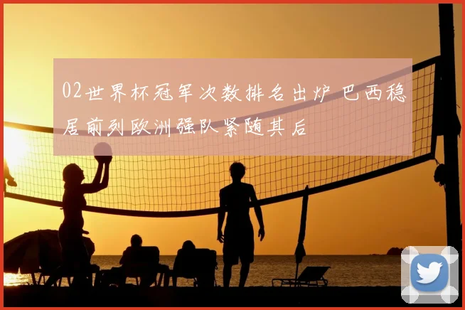 02世界杯冠军次数排名出炉 巴西稳居前列欧洲强队紧随其后