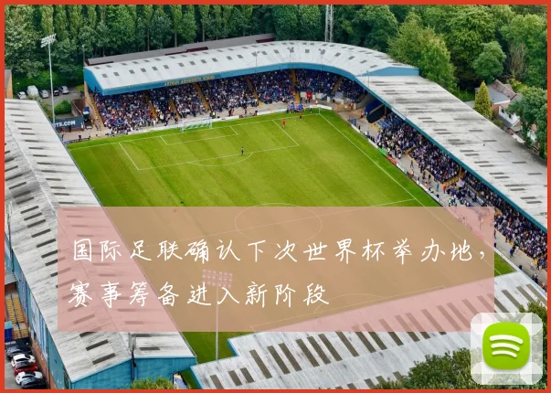 国际足联确认下次世界杯举办地,赛事筹备进入新阶段