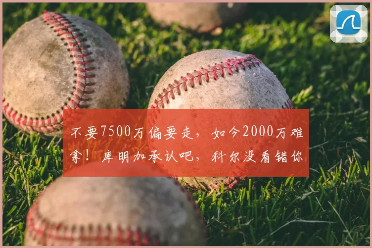 不要7500万偏要走,如今2000万难拿!库明加承认吧,科尔没看错你