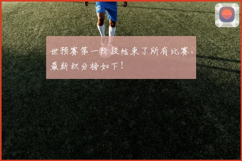 世预赛第一阶段结束了所有比赛,最新积分榜如下!