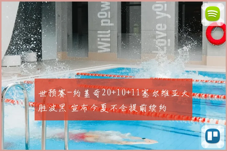世预赛-约基奇20+10+11塞尔维亚大胜波黑 宣布今夏不会提前续约