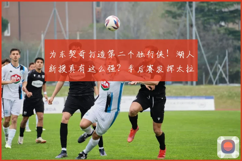 为东契奇打造第二个独行侠!湖人新援真有这么强?季后赛发挥太拉了