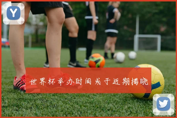 世界杯举办时间或于近期揭晓