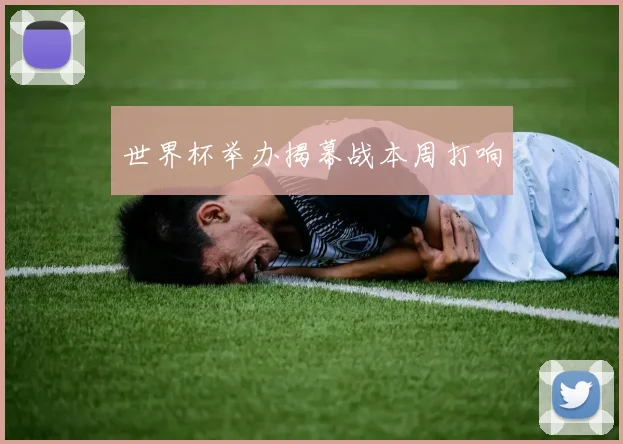 世界杯举办揭幕战本周打响
