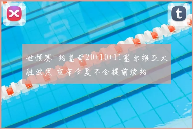 世预赛-约基奇20+10+11塞尔维亚大胜波黑 宣布今夏不会提前续约