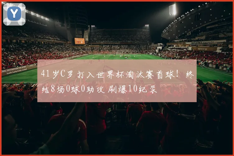 41岁C罗打入世界杯淘汰赛首球!终结8场0球0助攻 刷爆10纪录